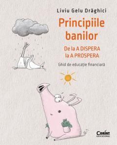 Principiile banilor. De la A DISPERA la A PROSPERA - Liviu Draghici