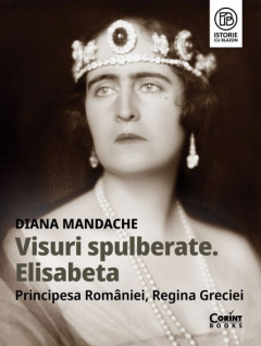 Visuri spulberate. Elisabeta, Principesa Romaniei, Regina Greciei - Diana Mandache